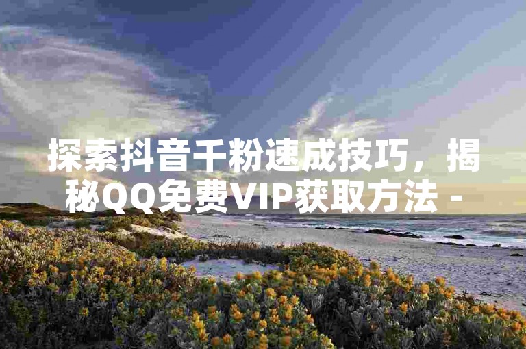探索抖音千粉速成技巧，揭秘QQ免费VIP获取方法 - 官方抖音卡盟平台指南，快手打call自助服务独家解析。