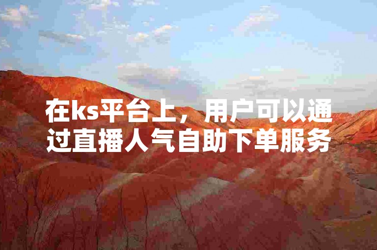 在ks平台上，用户可以通过直播人气自助下单服务，快速提升直播间的观众互动和热度。