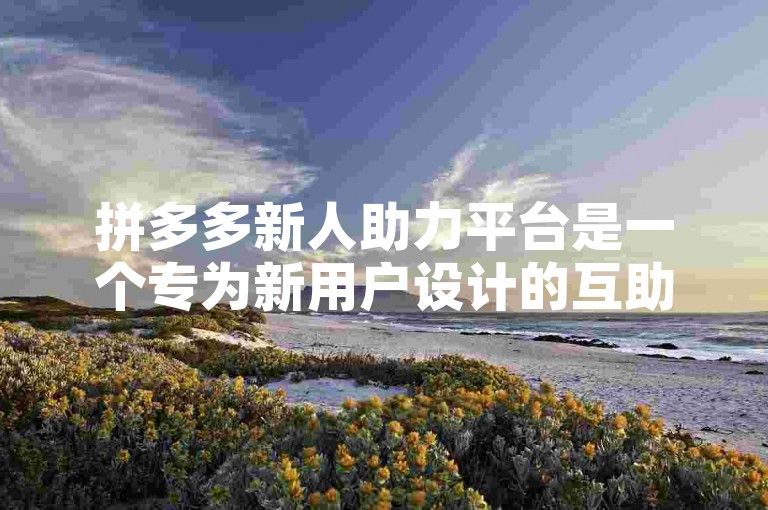 拼多多新人助力平台是一个专为新用户设计的互助网站，旨在帮助他们快速获得购物优惠。