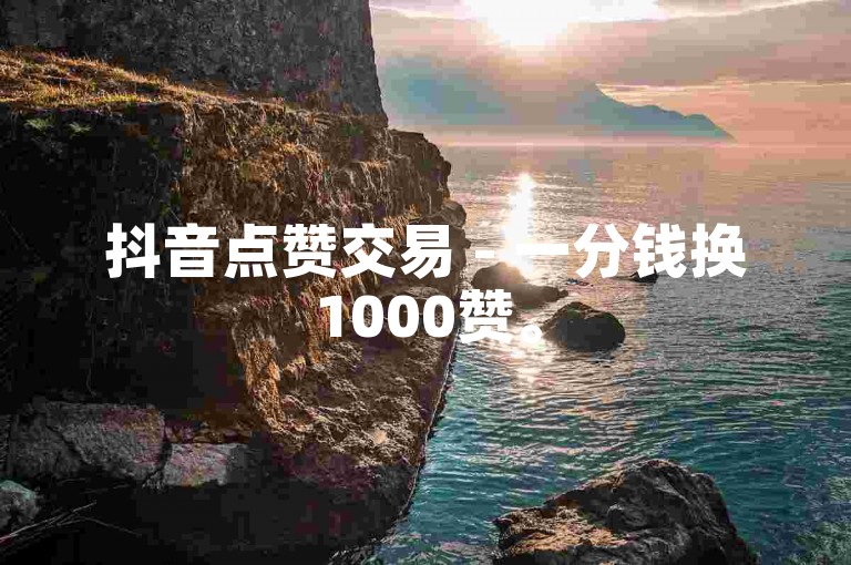 抖音点赞交易 - 一分钱换1000赞。