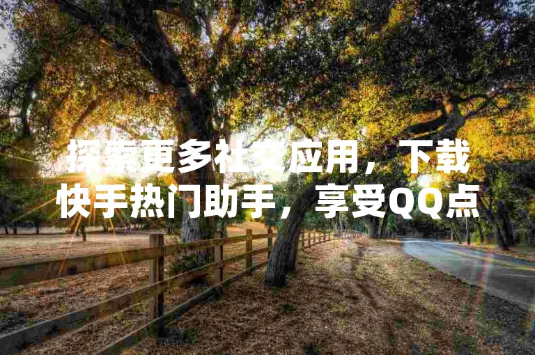 探索更多社交应用，下载快手热门助手，享受QQ点赞功能，体验1元qq超级会员链接带来的便利，访问王者点赞官网网址获取更多精彩。