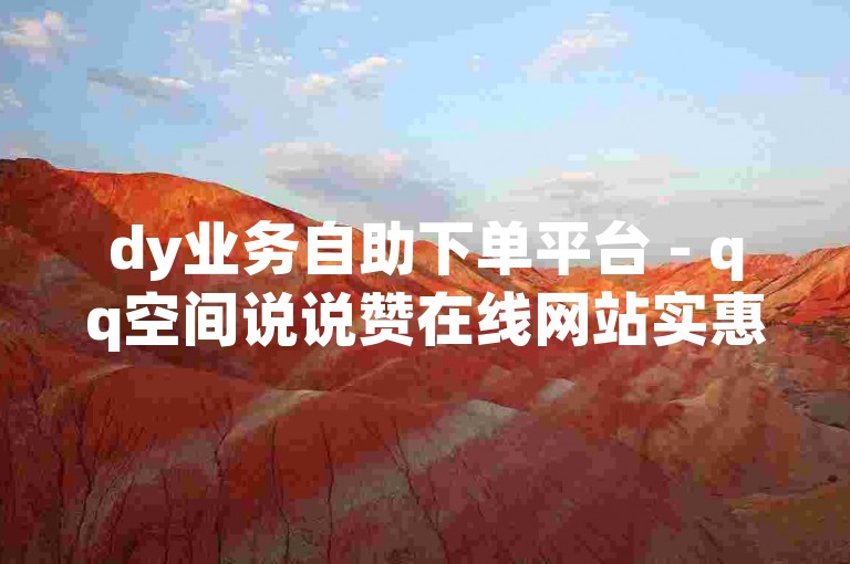 dy业务自助下单平台 - qq空间说说赞在线网站实惠