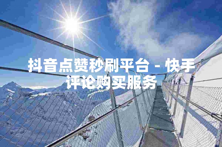 抖音点赞秒刷平台 - 快手评论购买服务