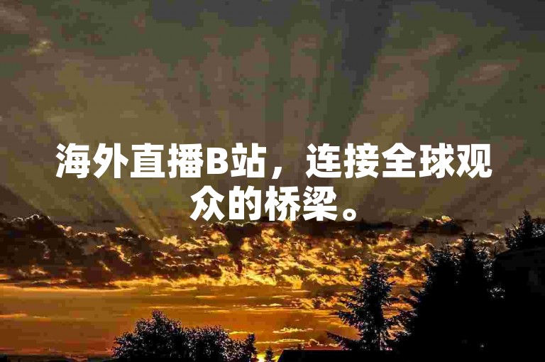 海外直播B站，连接全球观众的桥梁。
