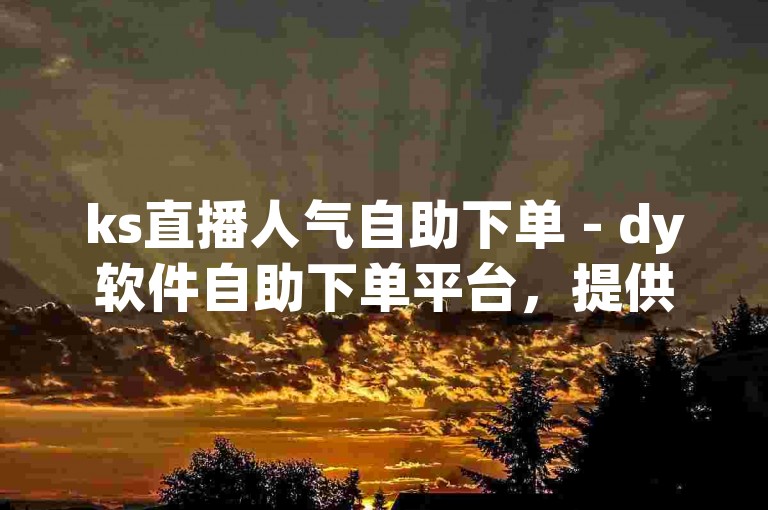 ks直播人气自助下单 - dy软件自助下单平台，提供便捷的在线服务。