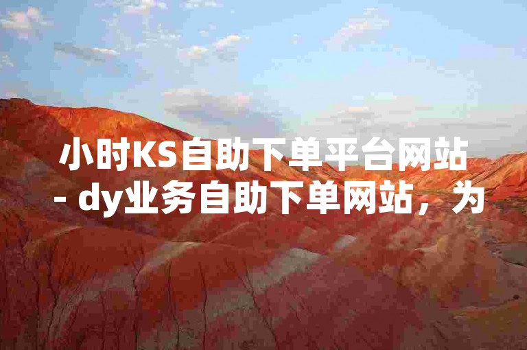 小时KS自助下单平台网站 - dy业务自助下单网站，为您提供便捷的在线服务。