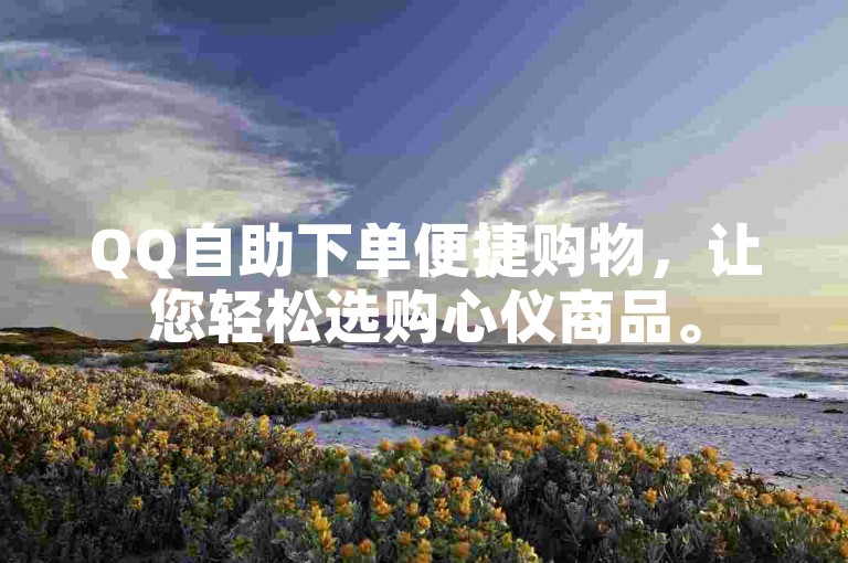QQ自助下单便捷购物，让您轻松选购心仪商品。