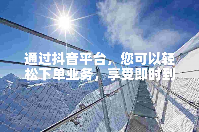 通过抖音平台，您可以轻松下单业务，享受即时到账的快捷服务，让生活更加便利。