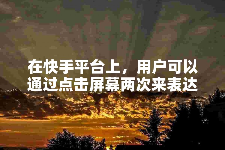 在快手平台上，用户可以通过点击屏幕两次来表达对视频的喜爱，而阿豪的涨赞网站则提供了一种增加视频点赞数的服务。