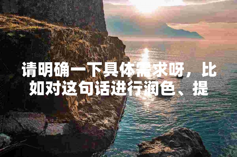 请明确一下具体需求呀，比如对这句话进行润色、提取关键信息、根据其进行拓展创作等等，这样我才能准确按照要求为你提供合适的服务呢。