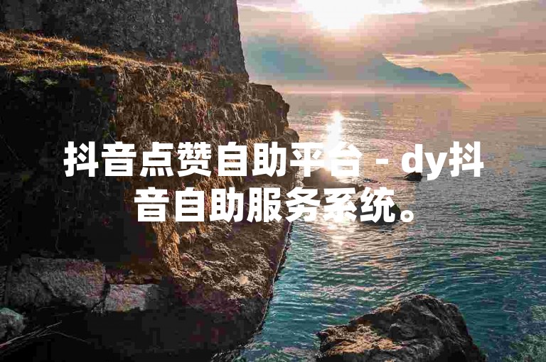 抖音点赞自助平台 - dy抖音自助服务系统。