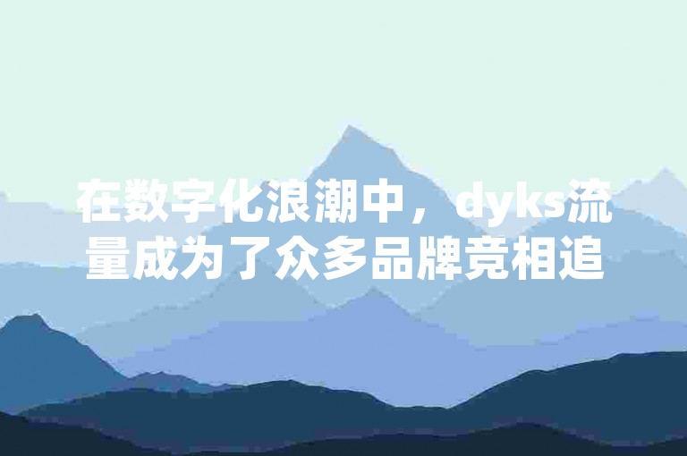 在数字化浪潮中，dyks流量成为了众多品牌竞相追逐的焦点，它象征着流量界的璀璨明星，引领着网络营销的新潮流。