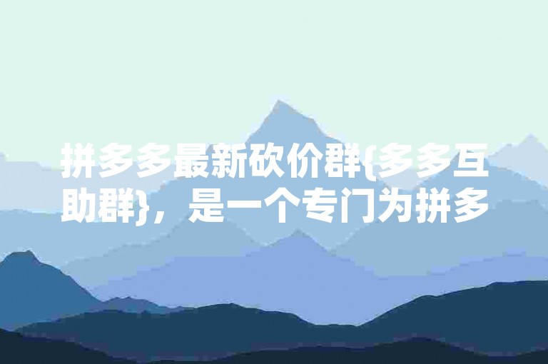 拼多多最新砍价群{多多互助群}，是一个专门为拼多多用户打造的互助平台。