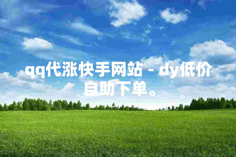 qq代涨快手网站 - dy低价自助下单。