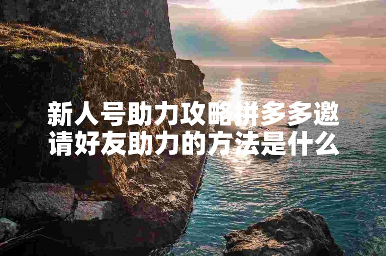 新人号助力攻略拼多多邀请好友助力的方法是什么？