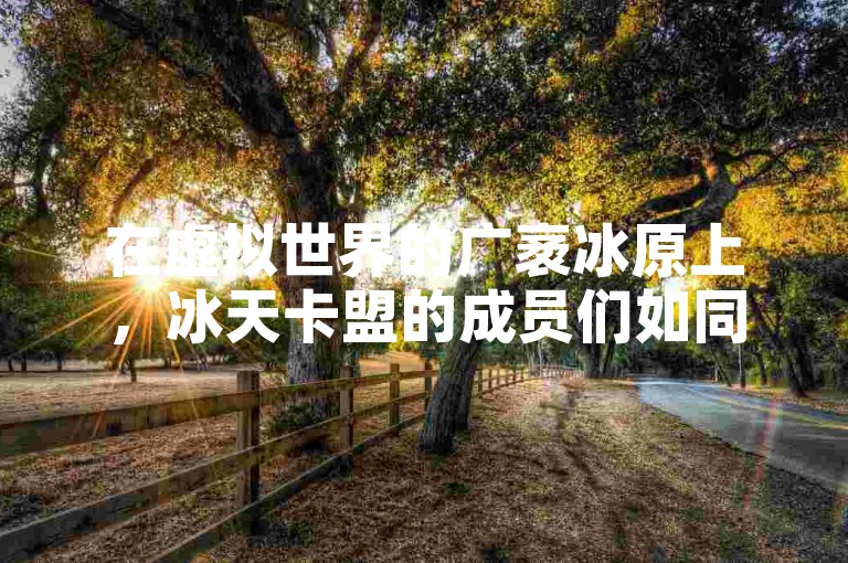在虚拟世界的广袤冰原上，冰天卡盟的成员们如同寒风中的勇士，守护着他们的数字王国。