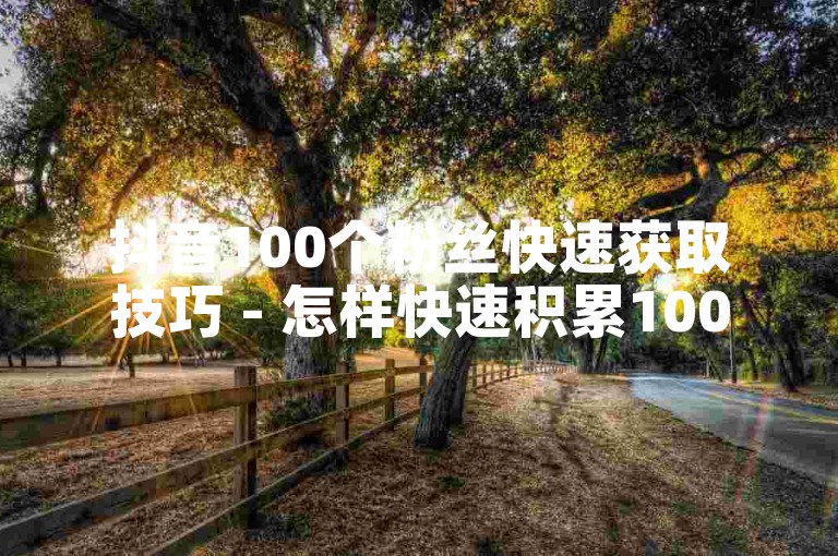 抖音100个粉丝快速获取技巧 - 怎样快速积累100个抖音粉丝的实用技巧！