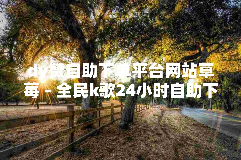 dy赞自助下单平台网站草莓 - 全民k歌24小时自助下单下架了退出去了