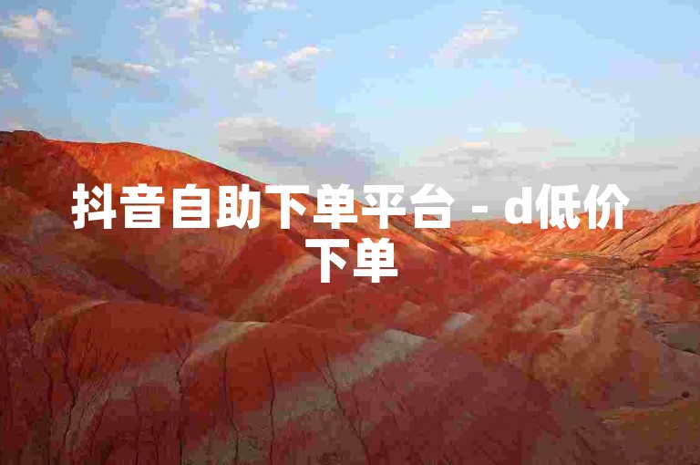 抖音自助下单平台 - d低价下单