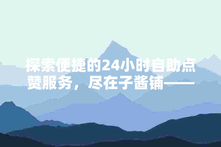 探索便捷的24小时自助点赞服务，尽在子酱铺——您的专属抖音点赞解决方案专家。