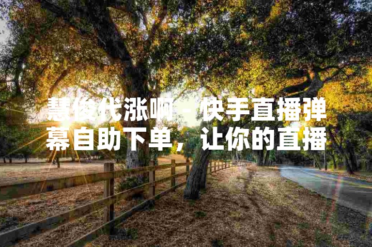 慧俊代涨啊 - 快手直播弹幕自助下单，让你的直播间瞬间人气爆棚！