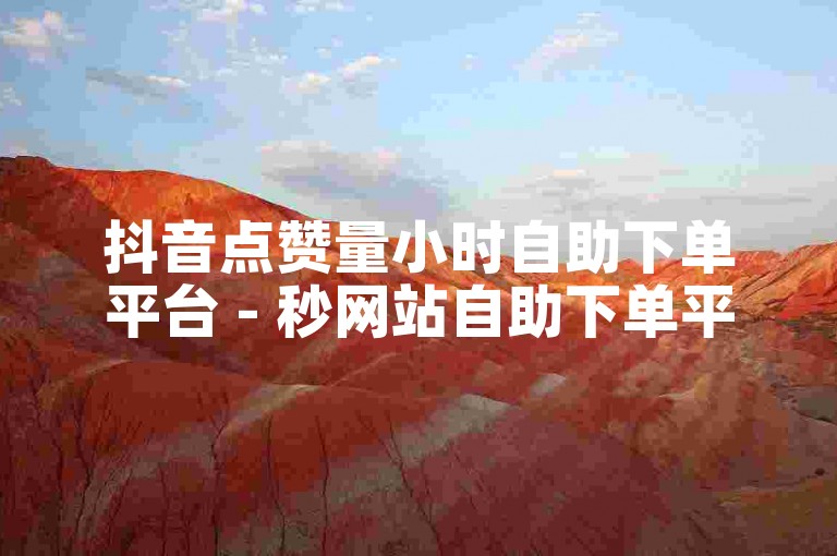 抖音点赞量小时自助下单平台 - 秒网站自助下单平台