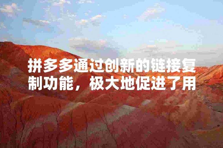 拼多多通过创新的链接复制功能，极大地促进了用户间的分享与传播，从而为平台带来了更多的流量和业务增长。