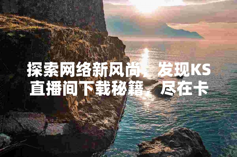探索网络新风尚，发现KS直播间下载秘籍，尽在卡盟自助平台。