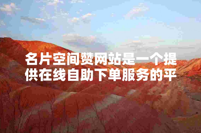 名片空间赞网站是一个提供在线自助下单服务的平台，专门用于增加名片的点赞数量。