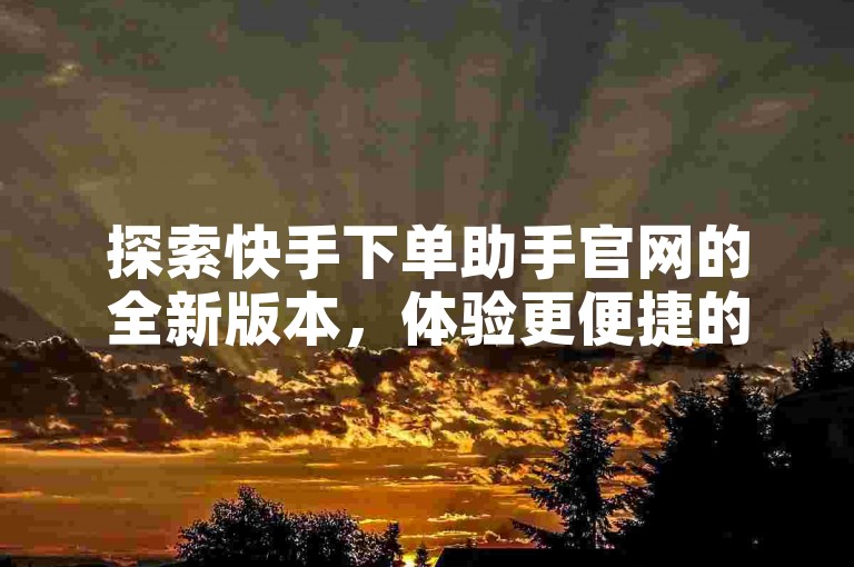 探索快手下单助手官网的全新版本，体验更便捷的自动下单服务。
