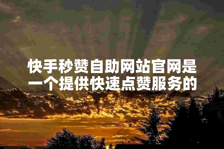 快手秒赞自助网站官网是一个提供快速点赞服务的平台。