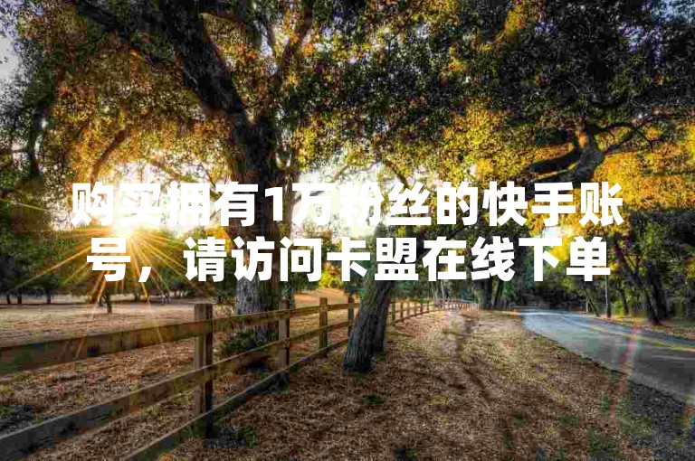 购买拥有1万粉丝的快手账号，请访问卡盟在线下单平台。