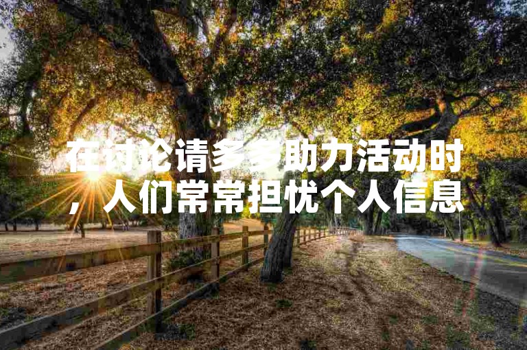 在讨论请多多助力活动时，人们常常担忧个人信息的安全，担心会不会因此被不法分子窃取。