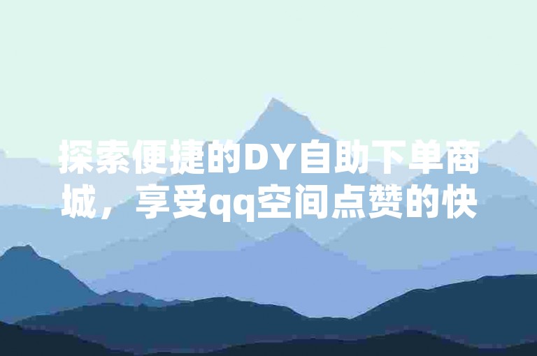 探索便捷的DY自助下单商城，享受qq空间点赞的快速服务，快手买站仅需一块钱就能获得1000赞，卡盟官网入口等你来体验热血重燃的激情！