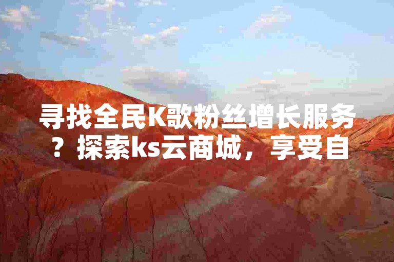 寻找全民K歌粉丝增长服务？探索ks云商城，享受自助下单的便捷与实惠。