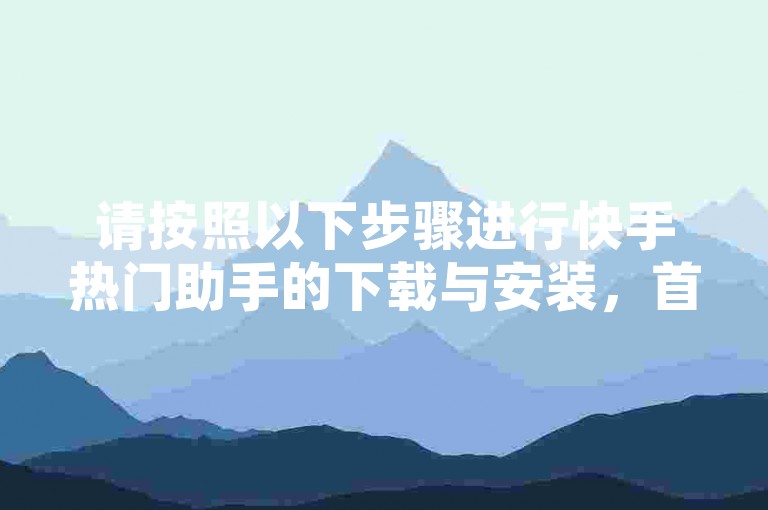请按照以下步骤进行快手热门助手的下载与安装，首先，在应用商店搜索快手热门助手，找到应用后点击下载；其次，下载完成后打开应用，根据提示完成安装过程。