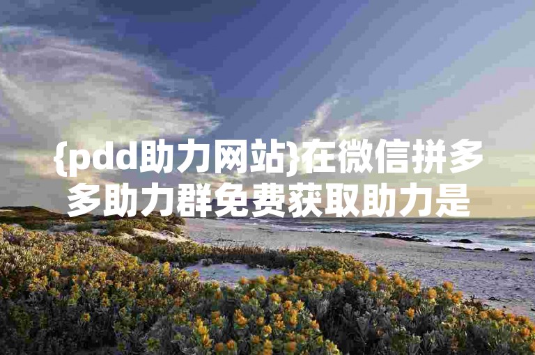 {pdd助力网站}在微信拼多多助力群免费获取助力是否真实，知乎上有相关探讨文章。