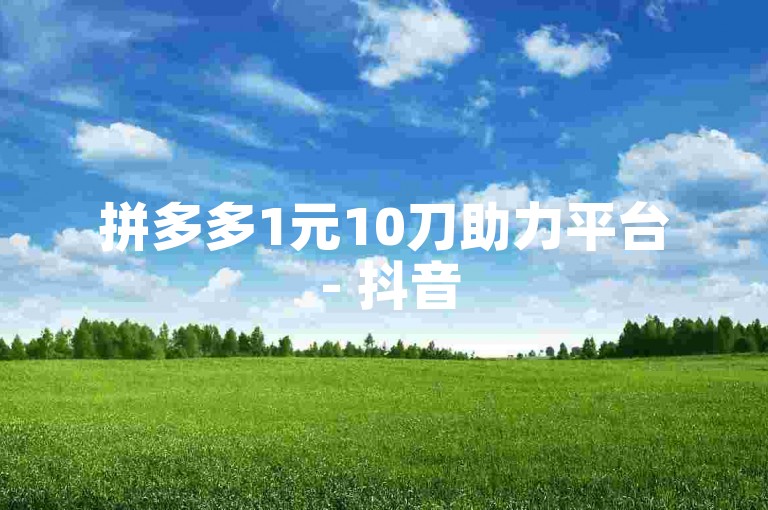 拼多多1元10刀助力平台 - 抖音50个秒到账。