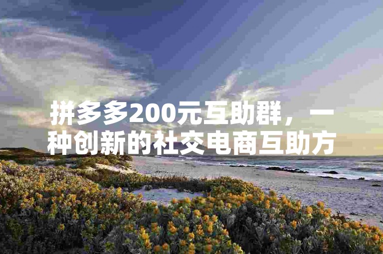 拼多多200元互助群，一种创新的社交电商互助方式，正在引领消费新风尚。