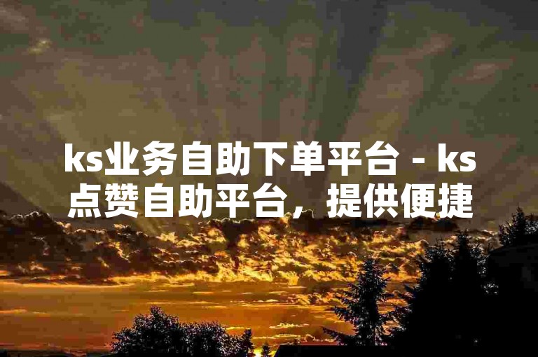 ks业务自助下单平台 - ks点赞自助平台，提供便捷的低价下单服务。
