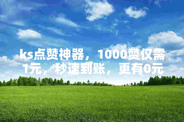ks点赞神器，1000赞仅需1元，秒速到账，更有0元免费体验区，一毛钱就能开启热门之旅。