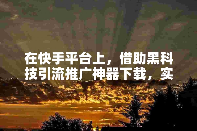 在快手平台上，借助黑科技引流推广神器下载，实现低价下单平台秒到的同时，探索如何通过浏览量赚钱成为了许多用户关注的焦点。