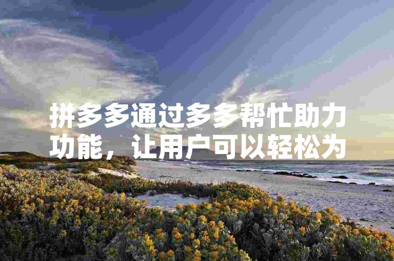 拼多多通过多多帮忙助力功能，让用户可以轻松为好友助力领取红包。