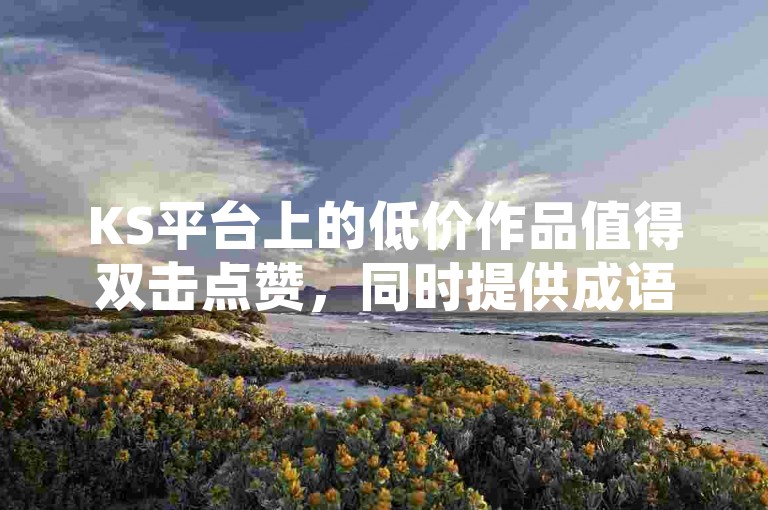 KS平台上的低价作品值得双击点赞，同时提供成语词义的详细解析服务，适用于IOS89.37.24系统。