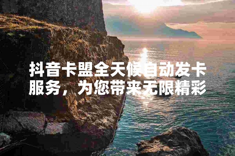 抖音卡盟全天候自动发卡服务，为您带来无限精彩优惠的首选平台。