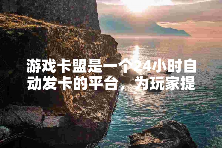 游戏卡盟是一个24小时自动发卡的平台，为玩家提供了便捷的服务。