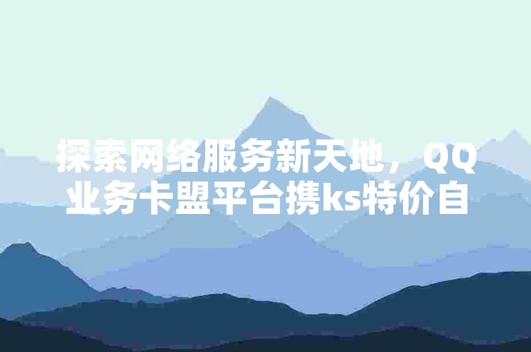 探索网络服务新天地，QQ业务卡盟平台携ks特价自助与抖音业务24小时免费下单网站隆重登场，专为提升您的社交影响力！