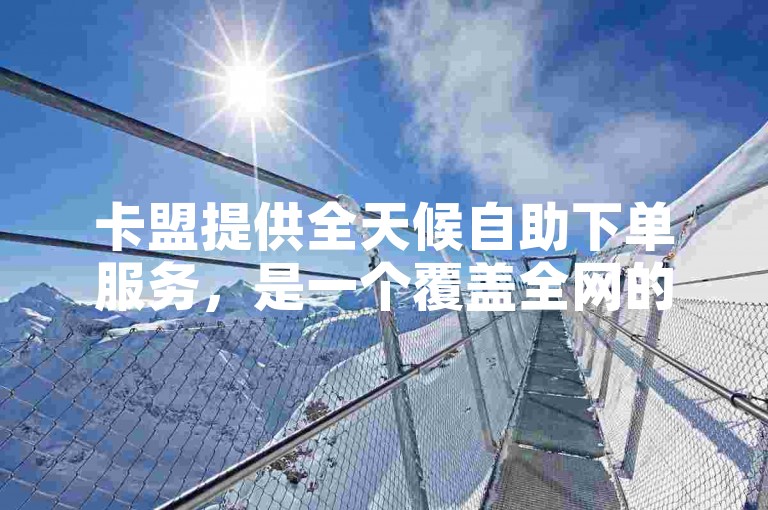 卡盟提供全天候自助下单服务，是一个覆盖全网的便捷下单平台。
