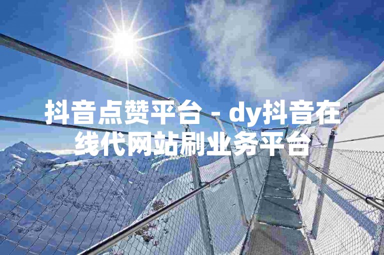 抖音点赞平台 - dy抖音在线代网站刷业务平台