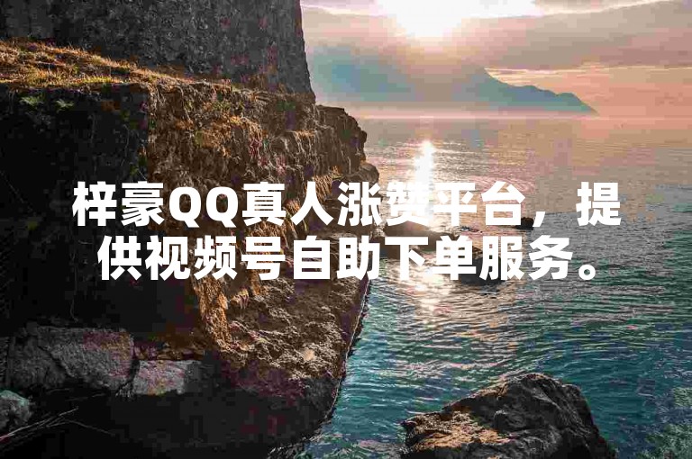 梓豪QQ真人涨赞平台，提供视频号自助下单服务。